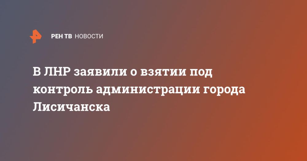 В ЛНР заявили о взятии под контроль администрации города Лисичанска