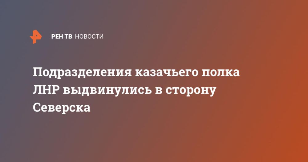 Подразделения казачьего полка ЛНР выдвинулись в сторону Северска