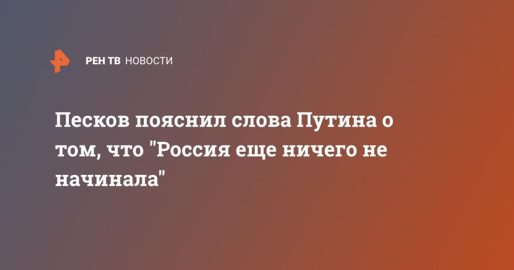 Песков пояснил слова Путина о том, что "Россия еще ничего не начинала"