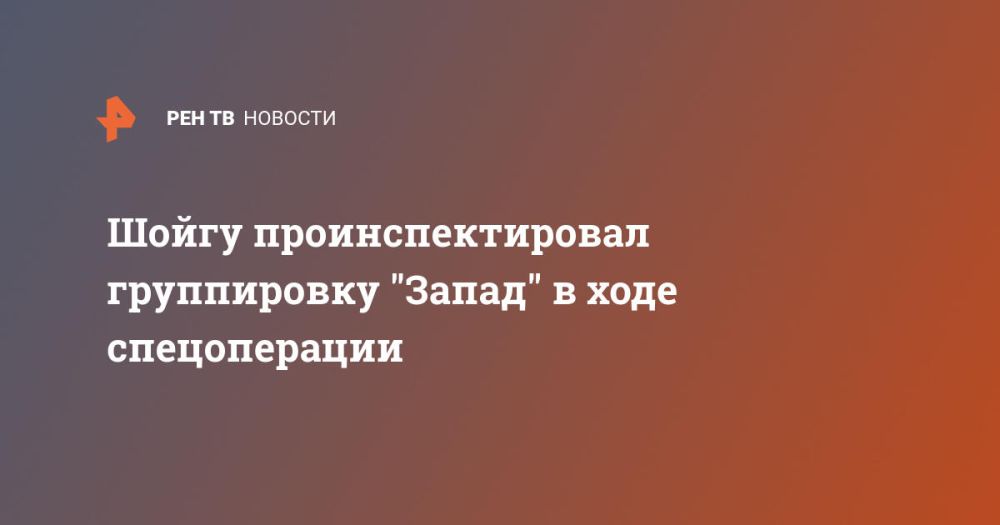 Шойгу проинспектировал группировку "Запад" в ходе спецоперации