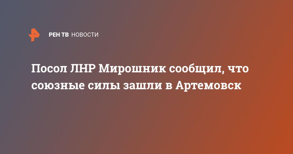 Посол ЛНР Мирошник сообщил, что союзные силы зашли в Артемовск