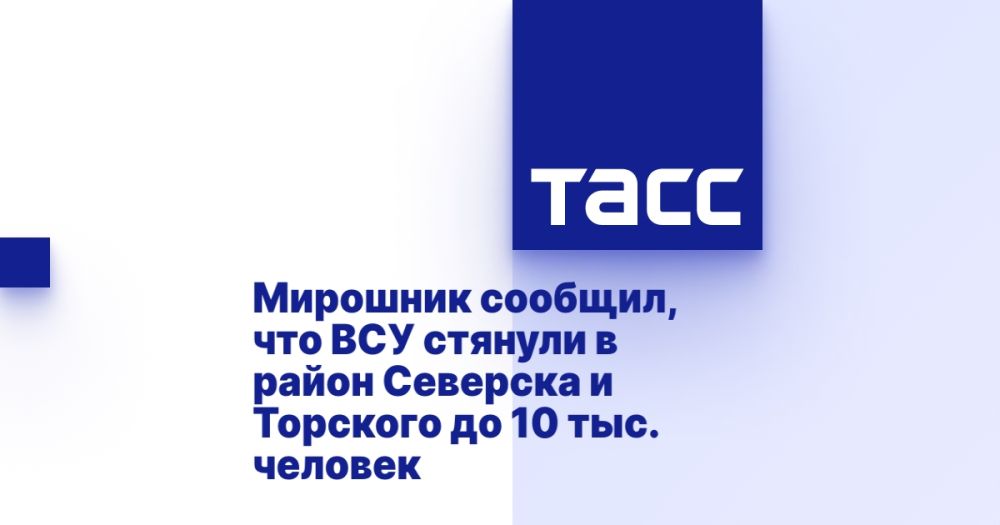 Мирошник сообщил, что ВСУ стянули в район Северска и Торского до 10 тыс. человек