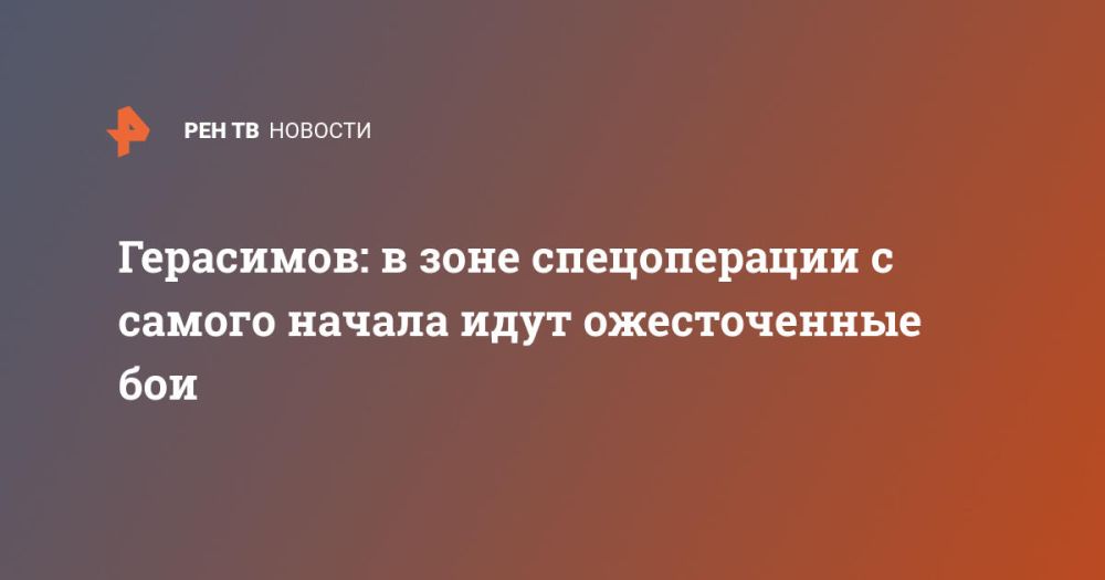 Герасимов: в зоне спецоперации с самого начала идут ожесточенные бои