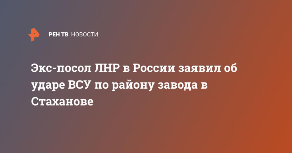 Экс-посол ЛНР в России заявил об ударе ВСУ по району завода в Стаханове