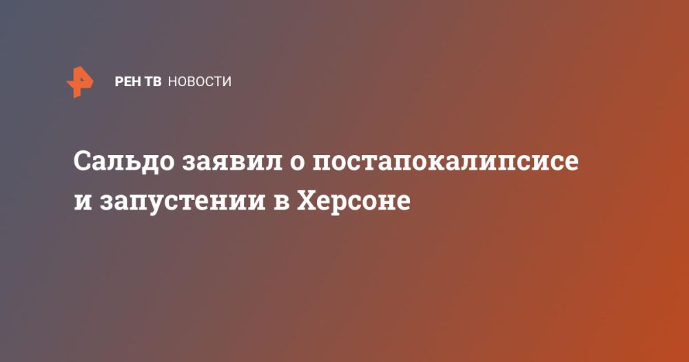 Сальдо заявил о постапокалипсисе и запустении в Херсоне